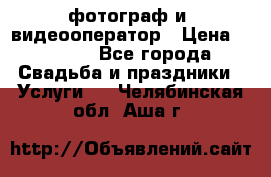 фотограф и  видеооператор › Цена ­ 2 000 - Все города Свадьба и праздники » Услуги   . Челябинская обл.,Аша г.